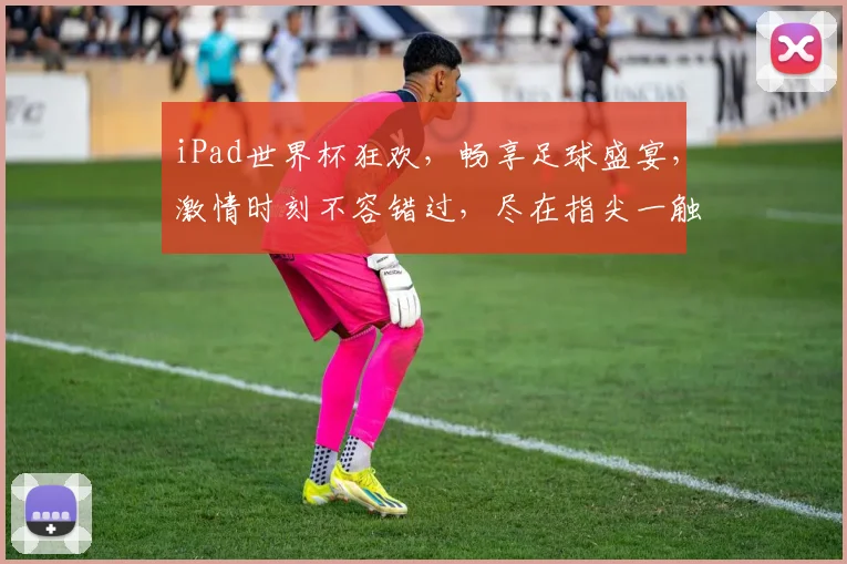 iPad世界杯狂欢，畅享足球盛宴，激情时刻不容错过，尽在指尖一触即达