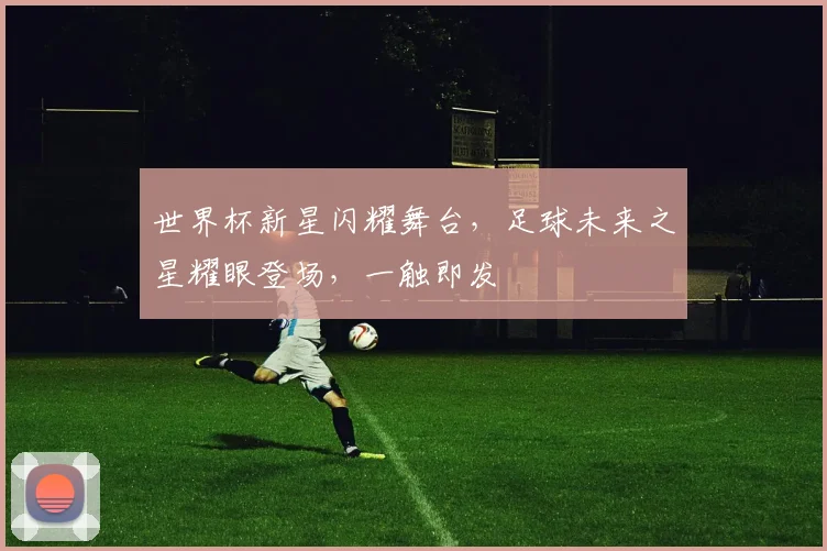 世界杯新星闪耀舞台，足球未来之星耀眼登场，一触即发
