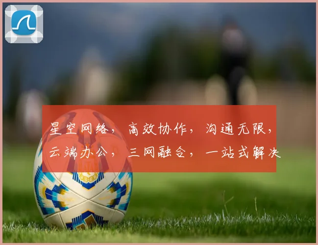 星空网络，高效协作，沟通无限，云端办公，三网融合，一站式解决方案，助力企业腾飞。