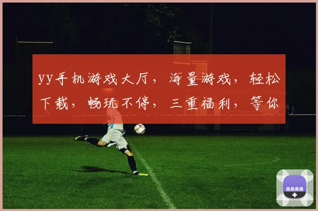 yy手机游戏大厅，海量游戏，轻松下载，畅玩不停，三重福利，等你来战，
