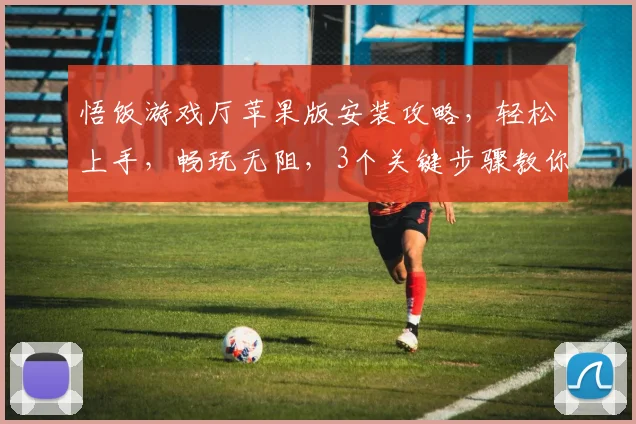 悟饭游戏厅苹果版安装攻略，轻松上手，畅玩无阻，3个关键步骤教你一网打尽