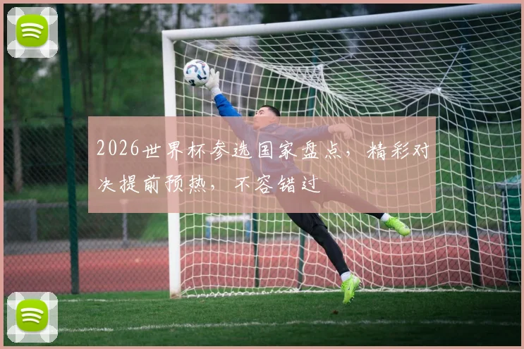 2026世界杯参选国家盘点，精彩对决提前预热，不容错过