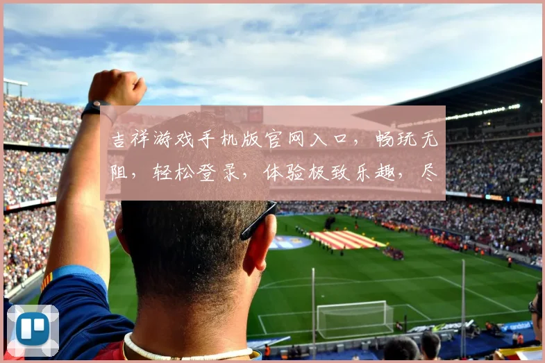吉祥游戏手机版官网入口，畅玩无阻，轻松登录，体验极致乐趣，尽在指尖