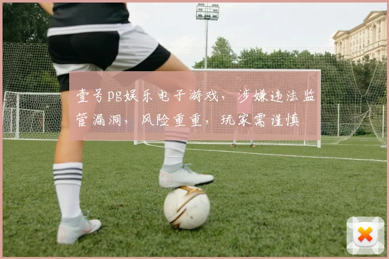 壹号pg娱乐电子游戏，涉嫌违法监管漏洞，风险重重，玩家需谨慎