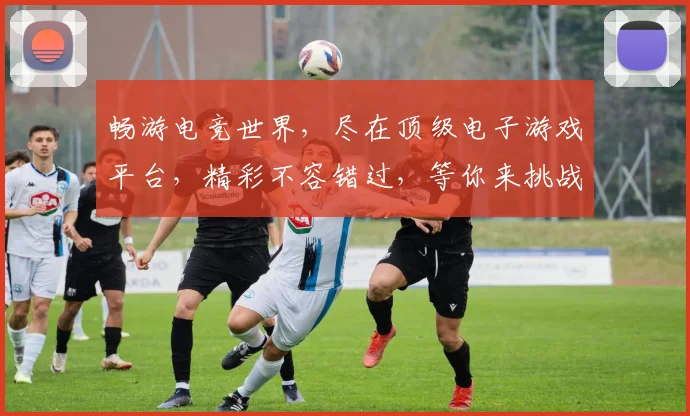 畅游电竞世界，尽在顶级电子游戏平台，精彩不容错过，等你来挑战
