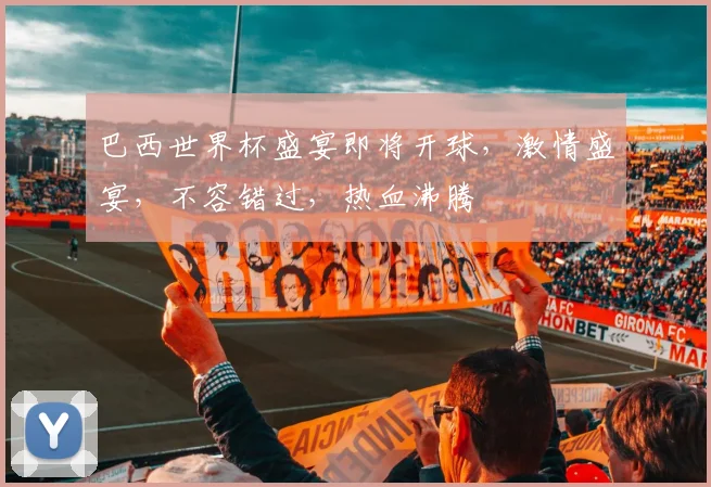 巴西世界杯盛宴即将开球，激情盛宴，不容错过，热血沸腾
