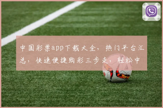 中国彩票app下载大全，热门平台汇总，快速便捷购彩三步走，轻松中大奖