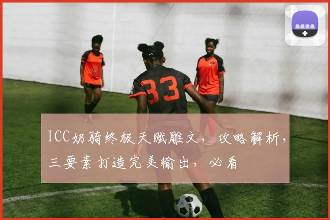 ICC奶骑终极天赋雕文，攻略解析，三要素打造完美输出，必看