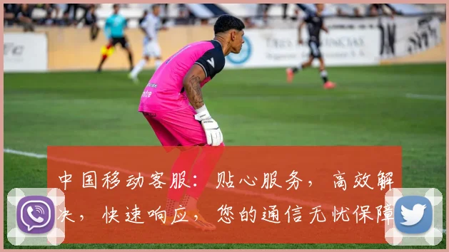 中国移动客服：贴心服务，高效解决，快速响应，您的通信无忧保障