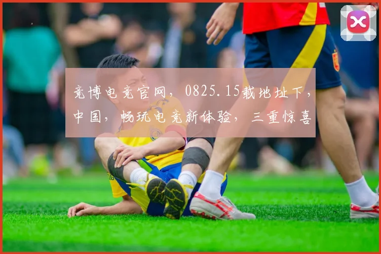 竞博电竞官网，0825.15载地址下，中国，畅玩电竞新体验，三重惊喜等你来